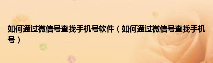 如何通过微信号查找手机号软件（如何通过微信号查找手机号）