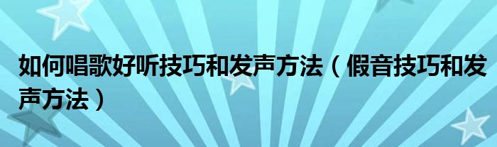 如何唱歌好听技巧和发声方法（假音技巧和发声方法）