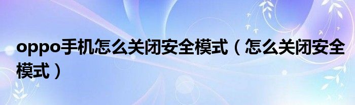 oppo手机怎么关闭安全模式（怎么关闭安全模式）