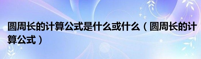 圆周长的计算公式是什么或什么（圆周长的计算公式）