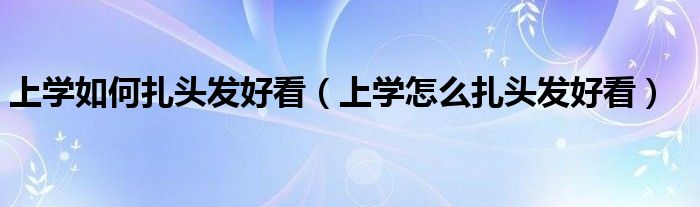 上学如何扎头发好看（上学怎么扎头发好看）