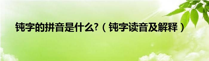 钝字的拼音是什么?（钝字读音及解释）