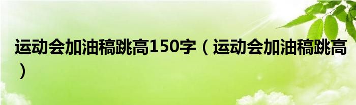 运动会加油稿跳高150字（运动会加油稿跳高）