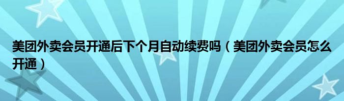 美团外卖会员开通后下个月自动续费吗（美团外卖会员怎么开通）