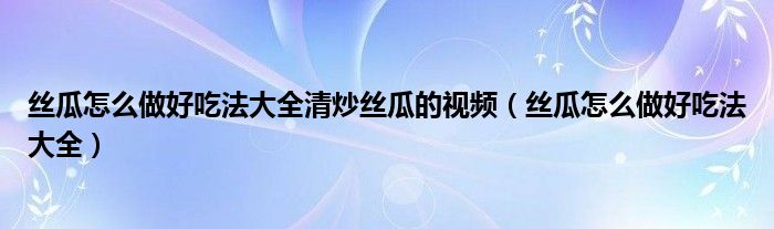 丝瓜怎么做好吃法大全清炒丝瓜的视频（丝瓜怎么做好吃法大全）