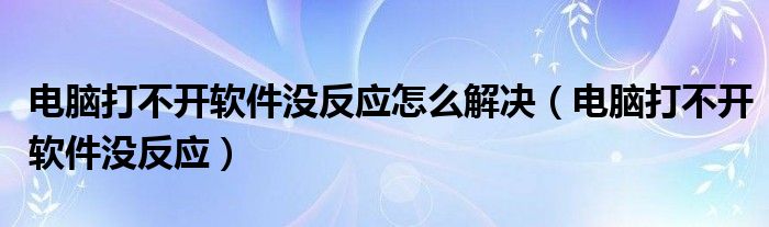 电脑打不开软件没反应怎么解决（电脑打不开软件没反应）