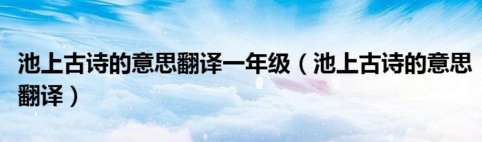 池上古诗的意思翻译一年级（池上古诗的意思翻译）