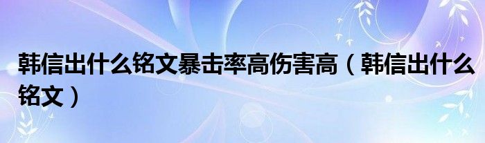 韩信出什么铭文暴击率高伤害高（韩信出什么铭文）