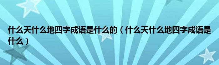 什么天什么地四字成语是什么的（什么天什么地四字成语是什么）