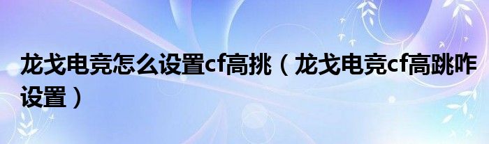 龙戈电竞怎么设置cf高挑（龙戈电竞cf高跳咋设置）