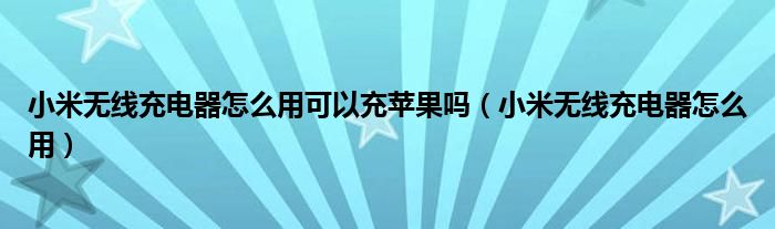 小米无线充电器怎么用可以充苹果吗（小米无线充电器怎么用）