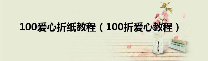 100爱心折纸教程（100折爱心教程）