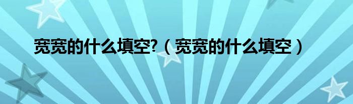 宽宽的什么填空?（宽宽的什么填空）