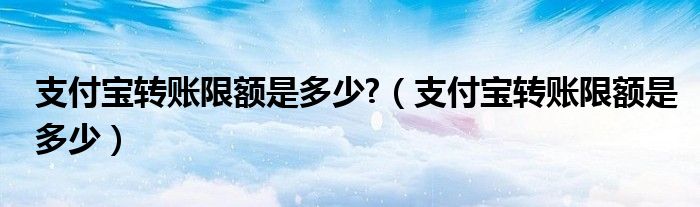 支付宝转账限额是多少?（支付宝转账限额是多少）