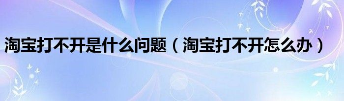 淘宝打不开是什么问题（淘宝打不开怎么办）