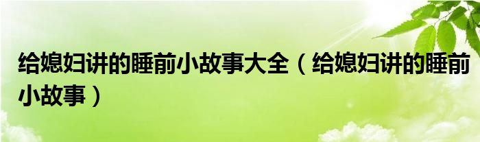 给媳妇讲的睡前小故事大全（给媳妇讲的睡前小故事）