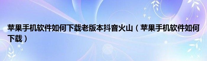 苹果手机软件如何下载老版本抖音火山（苹果手机软件如何下载）