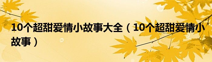 10个超甜爱情小故事大全（10个超甜爱情小故事）