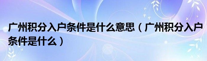 广州积分入户条件是什么意思（广州积分入户条件是什么）