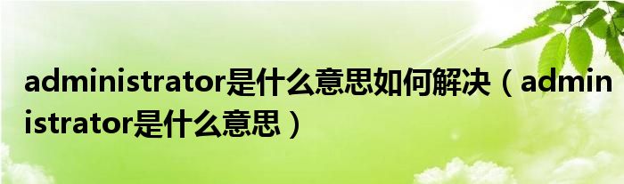 administrator是什么意思如何解决（administrator是什么意思）