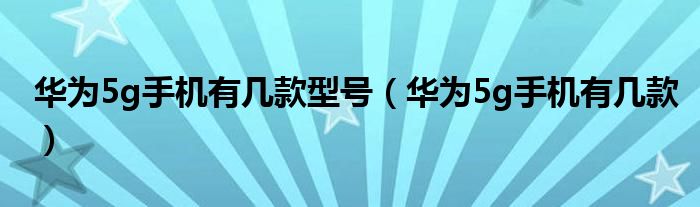 华为5g手机有几款型号（华为5g手机有几款）