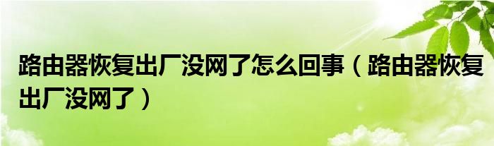 路由器恢复出厂没网了怎么回事（路由器恢复出厂没网了）