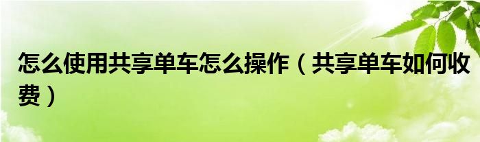 怎么使用共享单车怎么操作（共享单车如何收费）