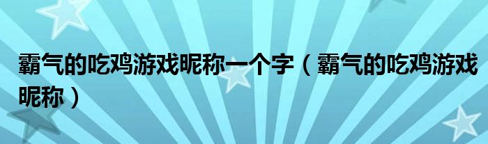 霸气的吃鸡游戏昵称一个字（霸气的吃鸡游戏昵称）