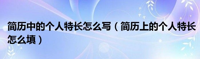 简历中的个人特长怎么写（简历上的个人特长怎么填）