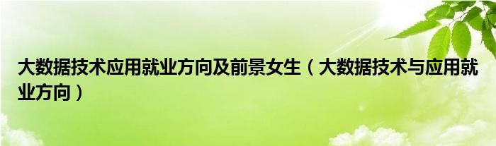 大数据技术应用就业方向及前景女生（大数据技术与应用就业方向）