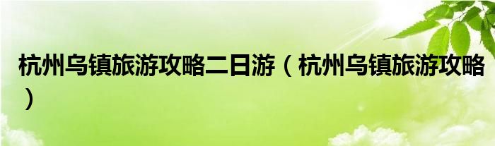 杭州乌镇旅游攻略二日游（杭州乌镇旅游攻略）