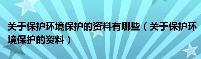 关于保护环境保护的资料有哪些（关于保护环境保护的资料）