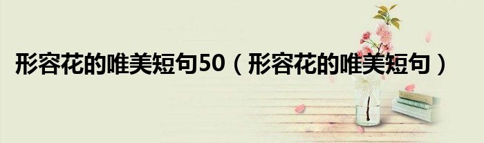 形容花的唯美短句50（形容花的唯美短句）