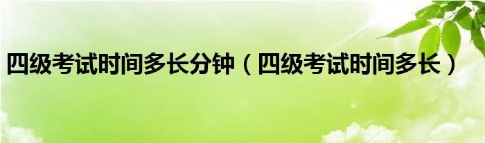 四级考试时间多长分钟（四级考试时间多长）