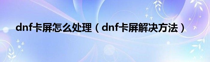 dnf卡屏怎么处理（dnf卡屏解决方法）