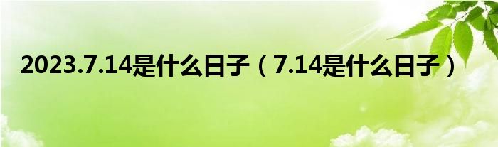 2023.7.14是什么日子（7.14是什么日子）