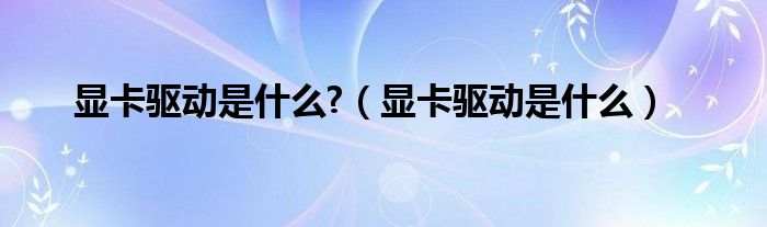 显卡驱动是什么?（显卡驱动是什么）