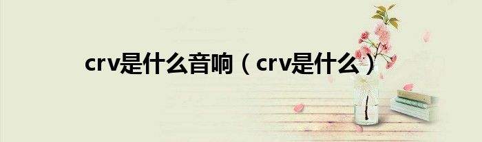 crv是什么音响（crv是什么）