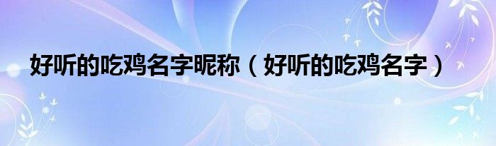 好听的吃鸡名字昵称（好听的吃鸡名字）