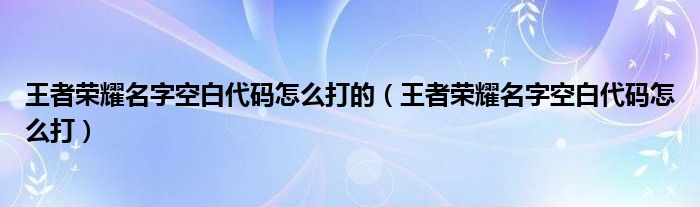 王者荣耀名字空白代码怎么打的（王者荣耀名字空白代码怎么打）