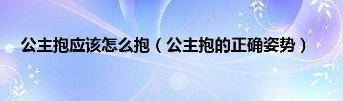 公主抱应该怎么抱（公主抱的正确姿势）