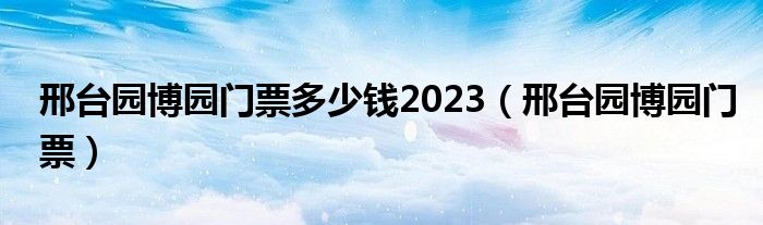 邢台园博园门票多少钱2023（邢台园博园门票）