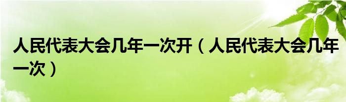 人民代表大会几年一次开（人民代表大会几年一次）