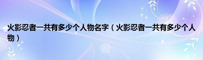 火影忍者一共有多少个人物名字（火影忍者一共有多少个人物）