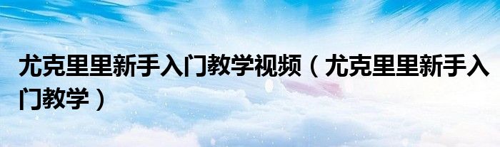 尤克里里新手入门教学视频（尤克里里新手入门教学）