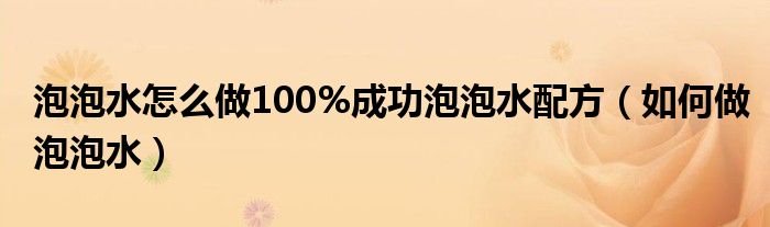 泡泡水怎么做100%成功泡泡水配方（如何做泡泡水）