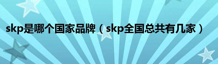 skp是哪个国家品牌（skp全国总共有几家）