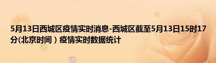 5月13日西城区疫情实时消息-西城区截至5月13日15时17分(北京时间）疫情实时数据统计