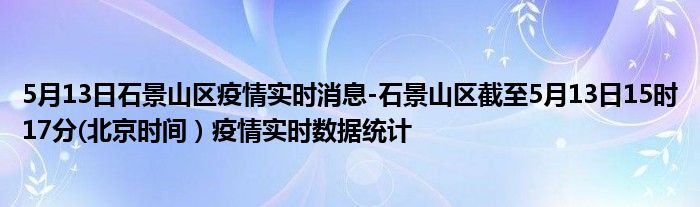 5月13日石景山区疫情实时消息-石景山区截至5月13日15时17分(北京时间）疫情实时数据统计