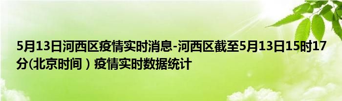 5月13日河西区疫情实时消息-河西区截至5月13日15时17分(北京时间）疫情实时数据统计